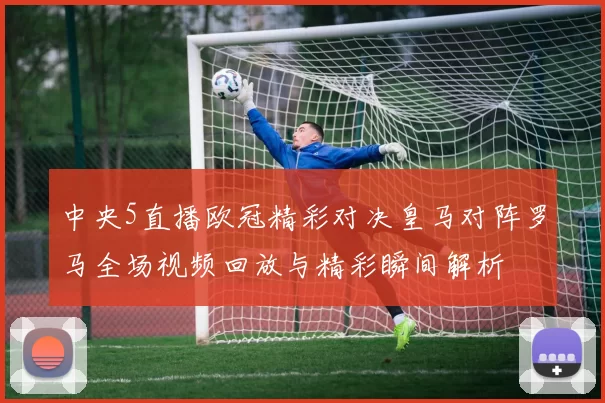 中央5直播欧冠精彩对决皇马对阵罗马全场视频回放与精彩瞬间解析