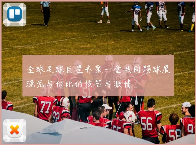 全球足球巨星齐聚一堂共同踢球展现无与伦比的技艺与激情