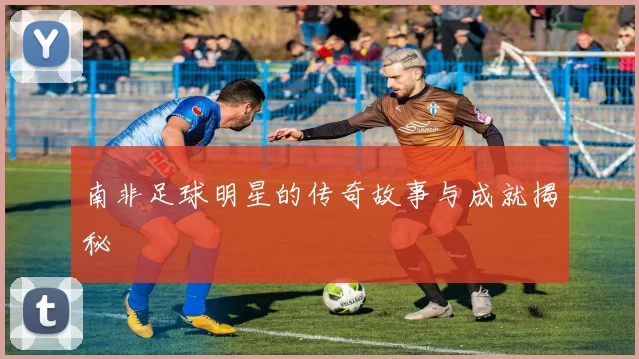 南非足球明星的传奇故事与成就揭秘