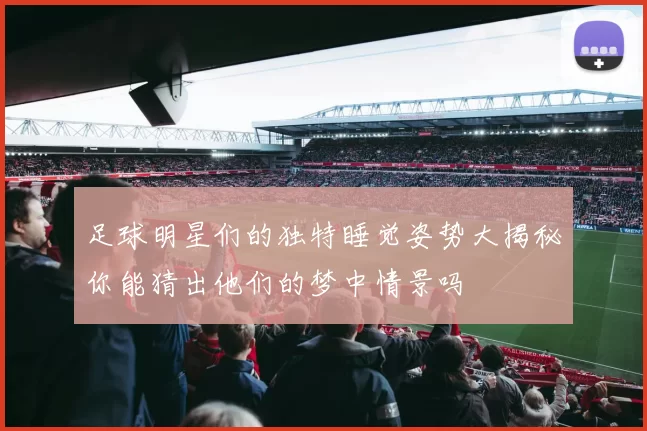 足球明星们的独特睡觉姿势大揭秘你能猜出他们的梦中情景吗