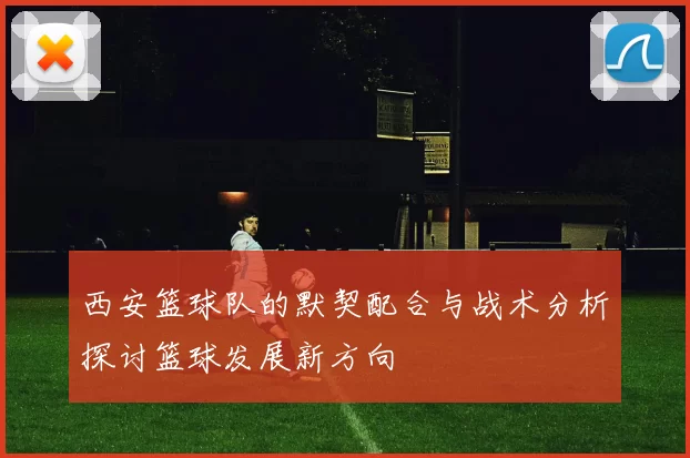 西安篮球队的默契配合与战术分析探讨篮球发展新方向