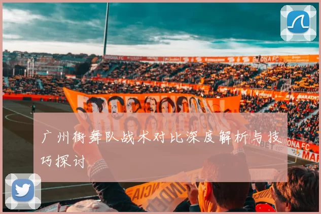 广州街舞队战术对比深度解析与技巧探讨