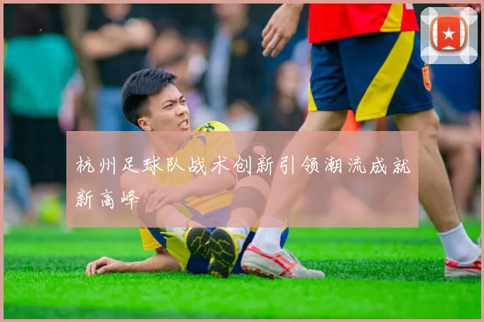 杭州足球队战术创新引领潮流成就新高峰