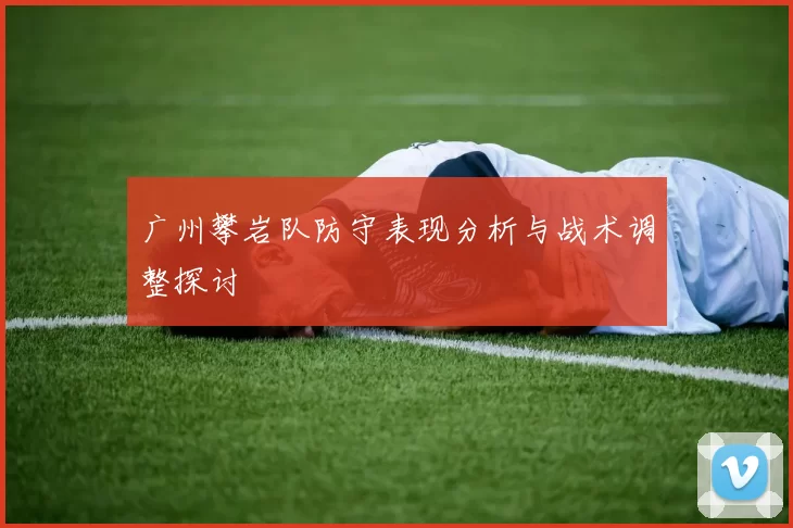 广州攀岩队防守表现分析与战术调整探讨