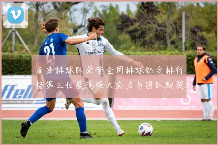 南京排球队荣登全国排球配合排行榜第三位展现强大实力与团队默契