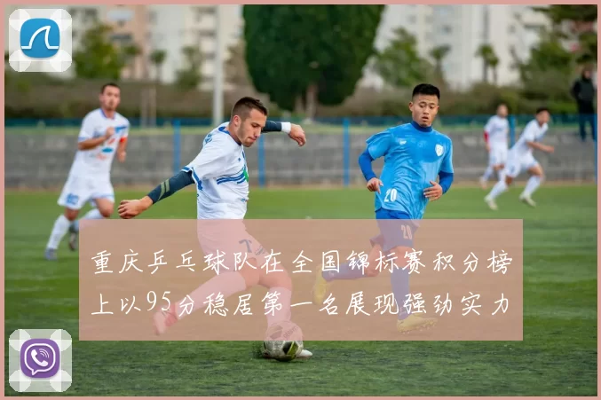 重庆乒乓球队在全国锦标赛积分榜上以95分稳居第一名展现强劲实力