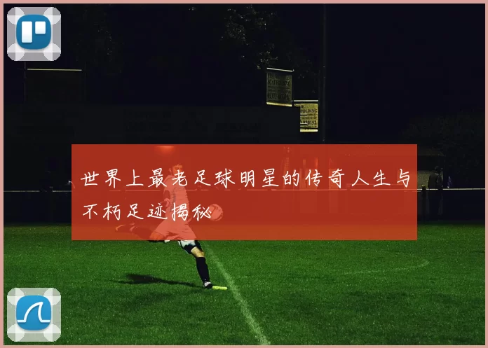世界上最老足球明星的传奇人生与不朽足迹揭秘