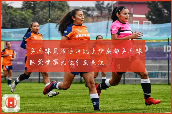 乒乓球灵活性评比出炉成都乒乓球队荣登第九位引发关注