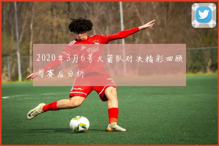 2020年3月6号火箭队对决精彩回顾与赛后分析