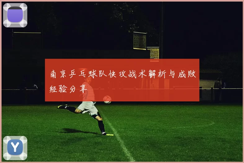 南京乒乓球队快攻战术解析与成败经验分享