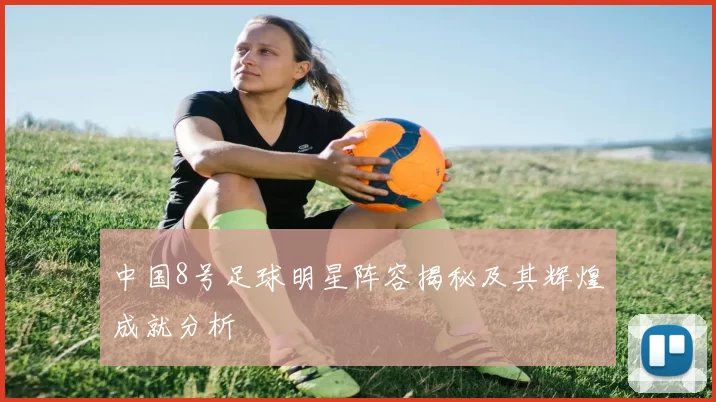 中国8号足球明星阵容揭秘及其辉煌成就分析