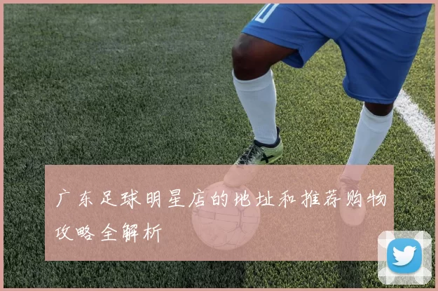 广东足球明星店的地址和推荐购物攻略全解析
