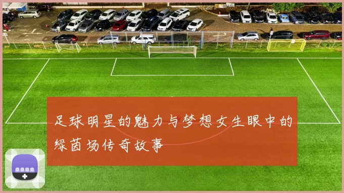 足球明星的魅力与梦想女生眼中的绿茵场传奇故事