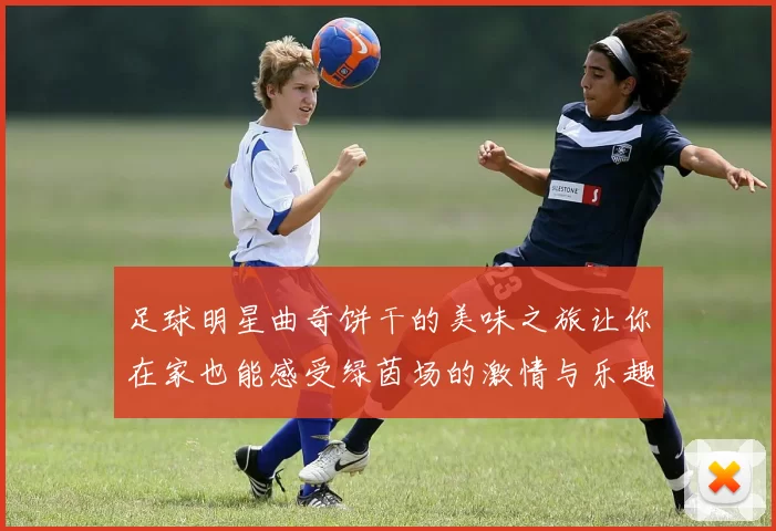 足球明星曲奇饼干的美味之旅让你在家也能感受绿茵场的激情与乐趣