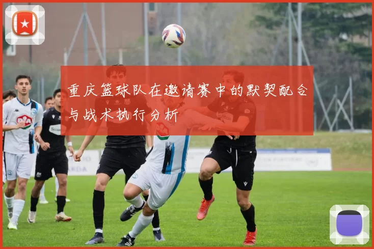 重庆篮球队在邀请赛中的默契配合与战术执行分析