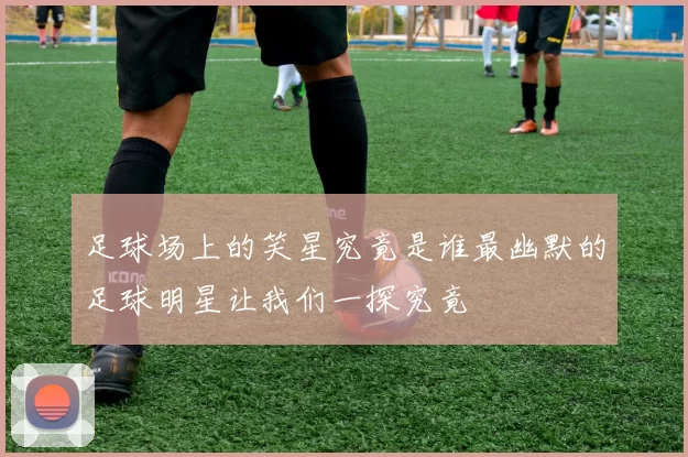 足球场上的笑星究竟是谁最幽默的足球明星让我们一探究竟