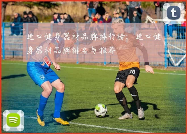 进口健身器材品牌排行榜：进口健身器材品牌排名与推荐