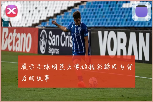 展示足球明星头像的精彩瞬间与背后的故事