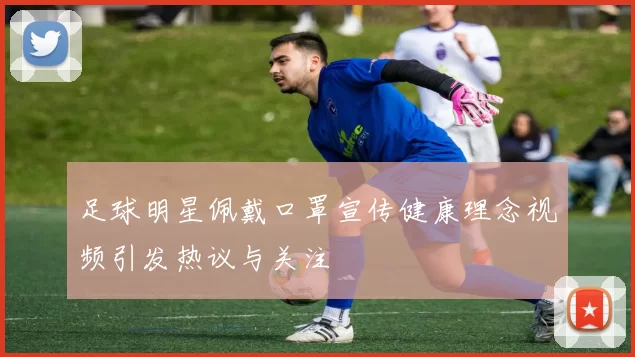 足球明星佩戴口罩宣传健康理念视频引发热议与关注