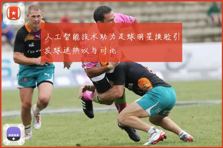 人工智能技术助力足球明星换脸引发球迷热议与讨论