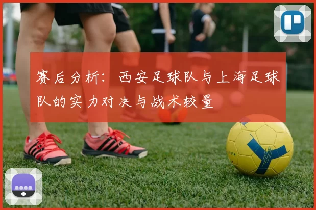 赛后分析：西安足球队与上海足球队的实力对决与战术较量