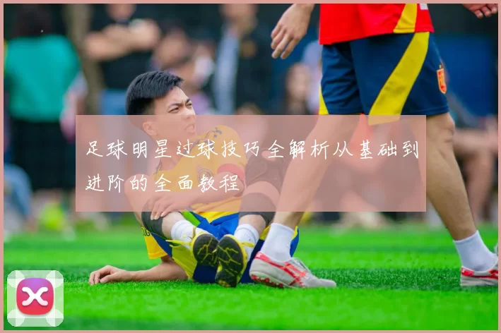 足球明星过球技巧全解析从基础到进阶的全面教程