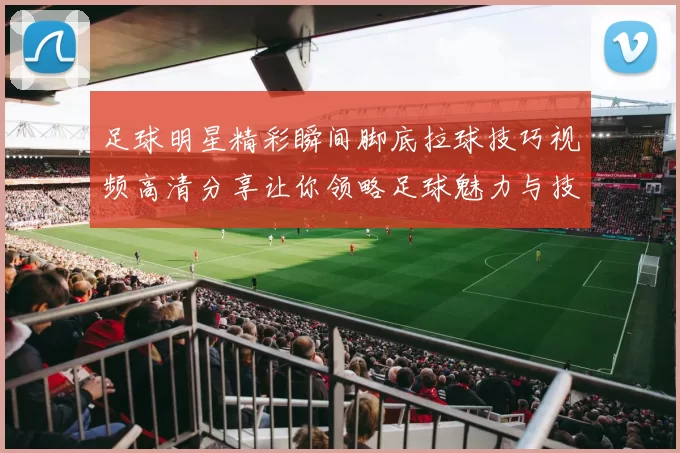 足球明星精彩瞬间脚底拉球技巧视频高清分享让你领略足球魅力与技术之美