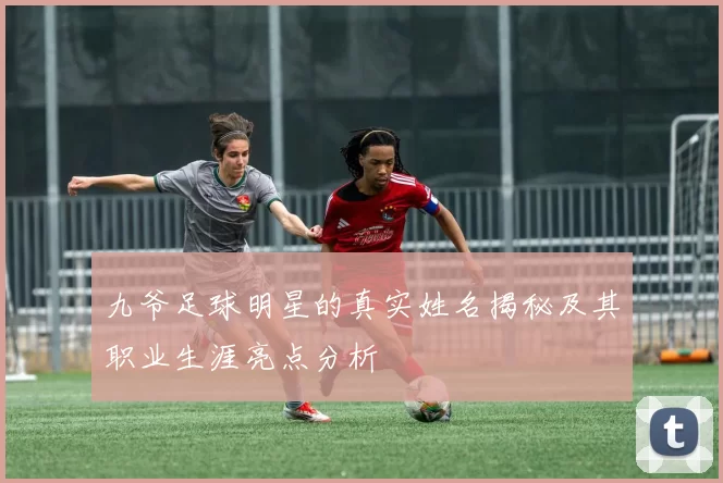 九爷足球明星的真实姓名揭秘及其职业生涯亮点分析
