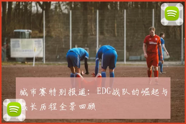 城市赛特别报道：EDG战队的崛起与成长历程全景回顾