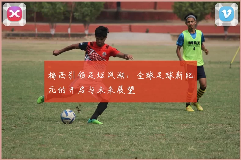 梅西引领足坛风潮，全球足球新纪元的开启与未来展望