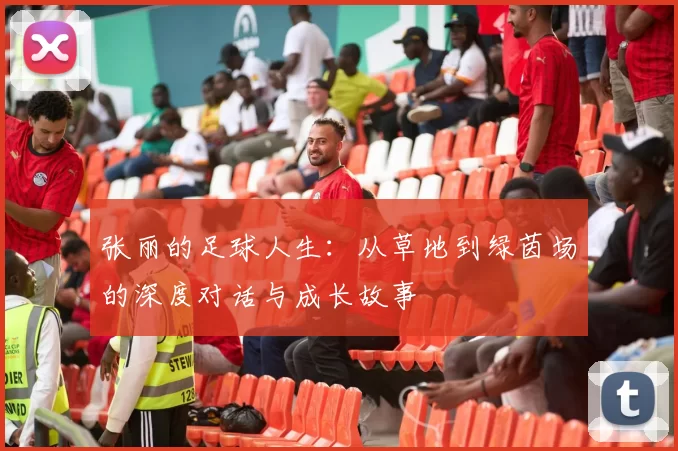 张丽的足球人生：从草地到绿茵场的深度对话与成长故事