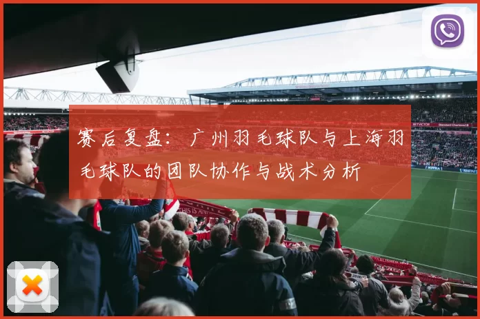 赛后复盘：广州羽毛球队与上海羽毛球队的团队协作与战术分析