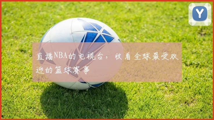 直播NBA的电视台，收看全球最受欢迎的篮球赛事