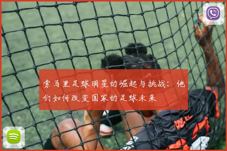 索马里足球明星的崛起与挑战：他们如何改变国家的足球未来