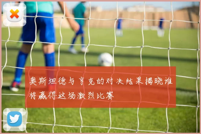 奥斯坦德与亨克的对决结果揭晓谁将赢得这场激烈比赛