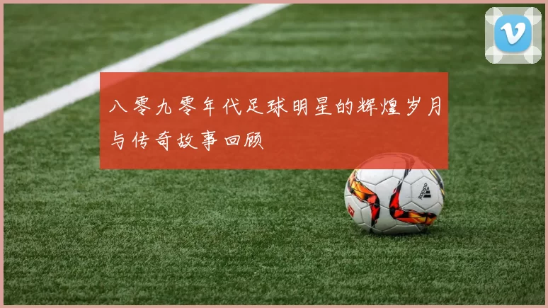 八零九零年代足球明星的辉煌岁月与传奇故事回顾