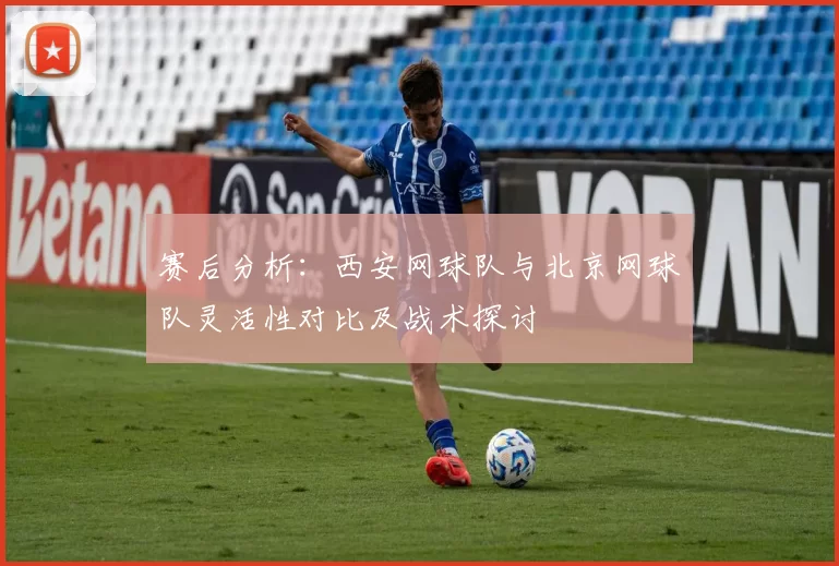 赛后分析：西安网球队与北京网球队灵活性对比及战术探讨