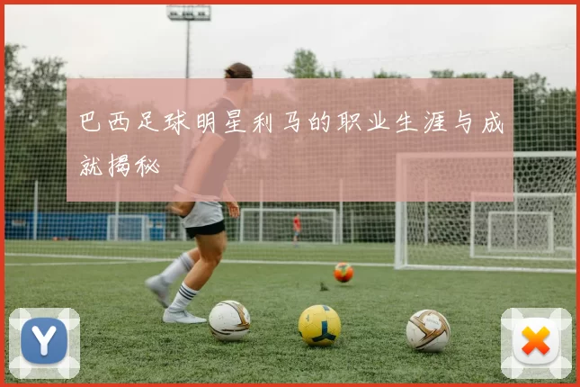 巴西足球明星利马的职业生涯与成就揭秘