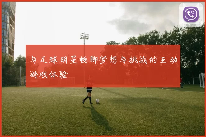 与足球明星畅聊梦想与挑战的互动游戏体验