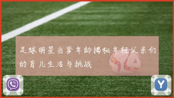 足球明星当爹年龄揭秘年轻父亲们的育儿生活与挑战