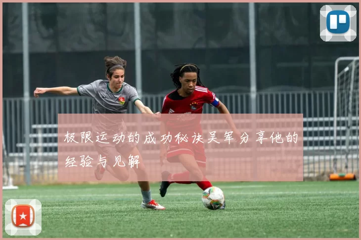 极限运动的成功秘诀吴军分享他的经验与见解