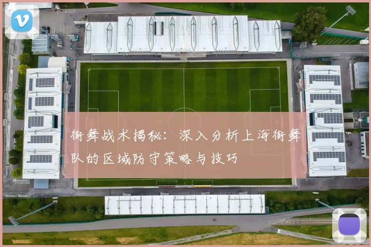 街舞战术揭秘：深入分析上海街舞队的区域防守策略与技巧