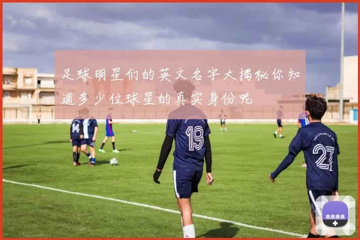 足球明星们的英文名字大揭秘你知道多少位球星的真实身份呢