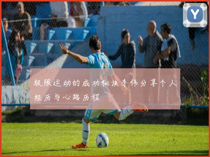 极限运动的成功秘诀李伟分享个人经历与心路历程