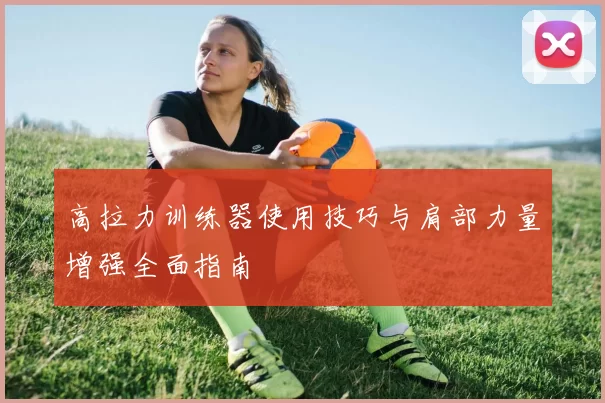 高拉力训练器使用技巧与肩部力量增强全面指南
