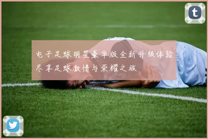 电子足球明星豪华版全新升级体验尽享足球激情与荣耀之旅