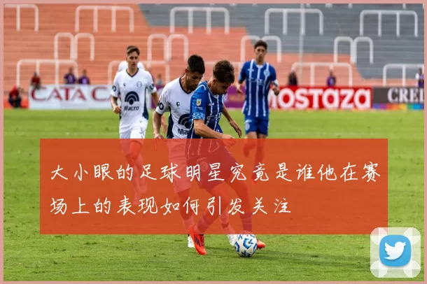 大小眼的足球明星究竟是谁他在赛场上的表现如何引发关注
