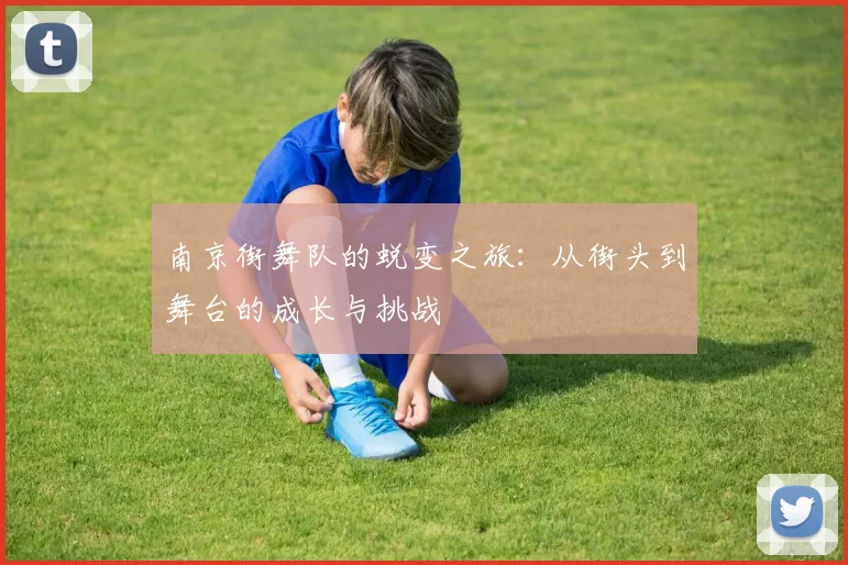 南京街舞队的蜕变之旅：从街头到舞台的成长与挑战