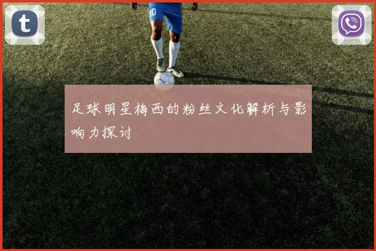 足球明星梅西的粉丝文化解析与影响力探讨