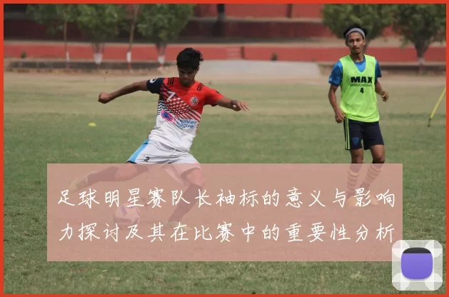 足球明星赛队长袖标的意义与影响力探讨及其在比赛中的重要性分析